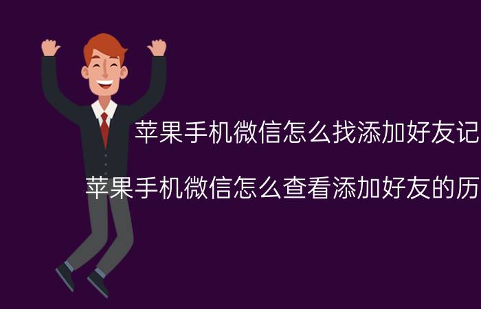 苹果手机微信怎么找添加好友记录 苹果手机微信怎么查看添加好友的历史记录？